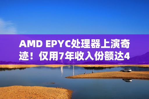 AMD EPYC处理器上演奇迹！仅用7年收入份额达41％