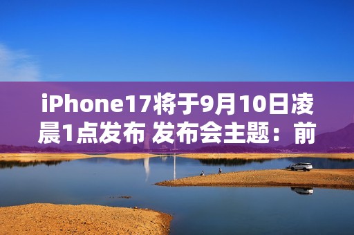 iPhone17将于9月10日凌晨1点发布 发布会主题：前方超燃！