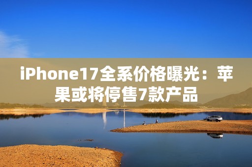 iPhone17全系价格曝光：苹果或将停售7款产品