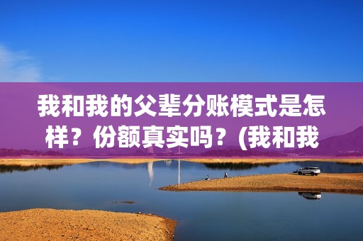 我和我的父辈分账模式是怎样？份额真实吗？(我和我的父辈分为哪几个篇章)