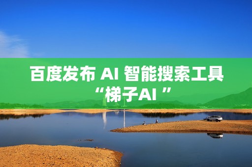 百度发布 AI 智能搜索工具“梯子AI ”