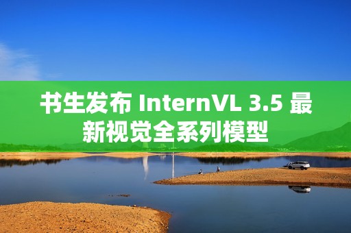 书生发布 InternVL 3.5 最新视觉全系列模型
