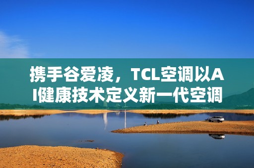 携手谷爱凌，TCL空调以AI健康技术定义新一代空调
