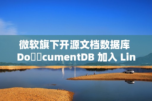 微软旗下开源文档数据库 Do​​cumentDB 加入 Linux 基金会
