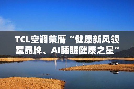 TCL空调荣膺“健康新风领军品牌、AI睡眠健康之星”两项年度大奖