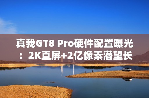 真我GT8 Pro硬件配置曝光：2K直屏+2亿像素潜望长焦