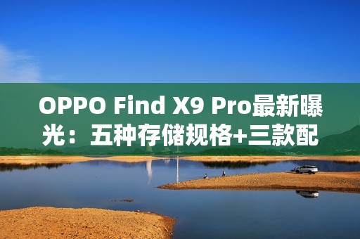 OPPO Find X9 Pro最新曝光：五种存储规格+三款配色