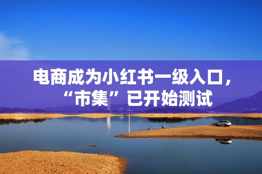 电商成为小红书一级入口，“市集”已开始测试