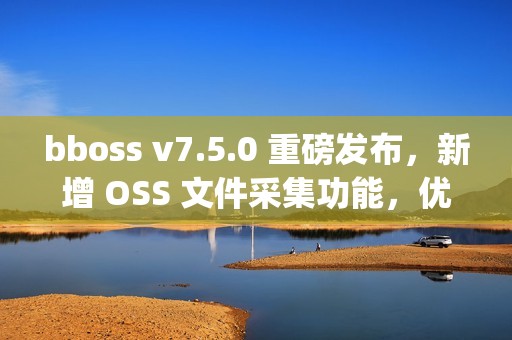 bboss v7.5.0 重磅发布，新增 OSS 文件采集功能，优化 httpproxy 重试机制