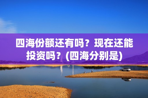 四海份额还有吗？现在还能投资吗？(四海分别是)