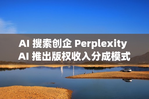 AI 搜索创企 Perplexity AI 推出版权收入分成模式