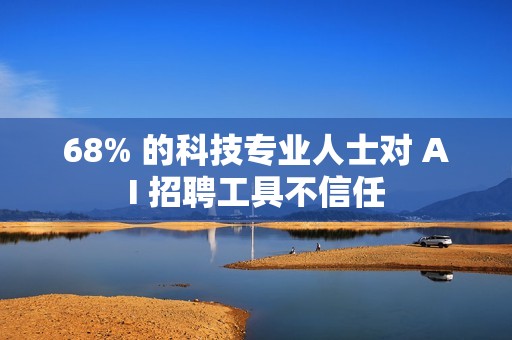 68% 的科技专业人士对 AI 招聘工具不信任