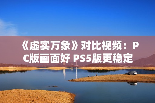 《虚实万象》对比视频：PC版画面好 PS5版更稳定