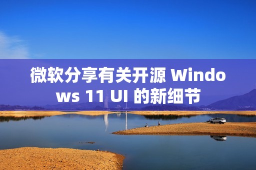 微软分享有关开源 Windows 11 UI 的新细节
