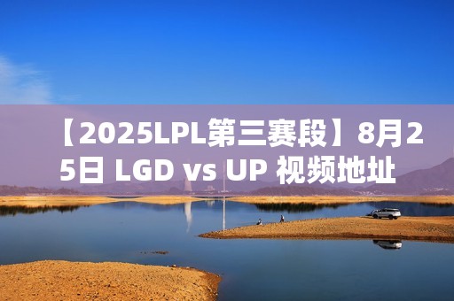 【2025LPL第三赛段】8月25日 LGD vs UP 视频地址