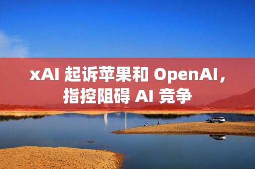 xAI 起诉苹果和 OpenAI，指控阻碍 AI 竞争