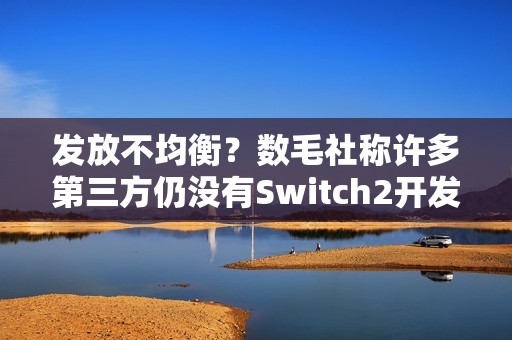 发放不均衡？数毛社称许多第三方仍没有Switch2开发机！