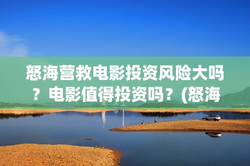怒海营救电影投资风险大吗？电影值得投资吗？(怒海营救 电影)