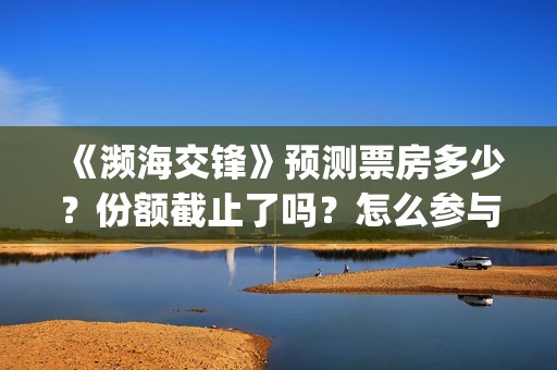 《濒海交锋》预测票房多少？份额截止了吗？怎么参与？(《濒海交锋》预告片视频)