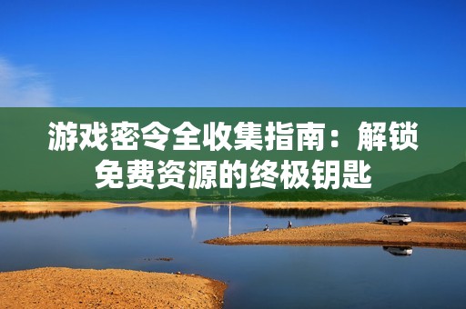 游戏密令全收集指南：解锁免费资源的终极钥匙