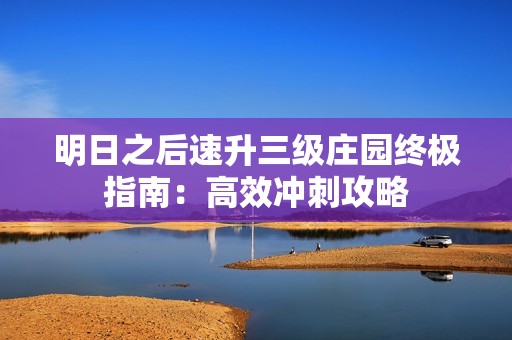 明日之后速升三级庄园终极指南：高效冲刺攻略