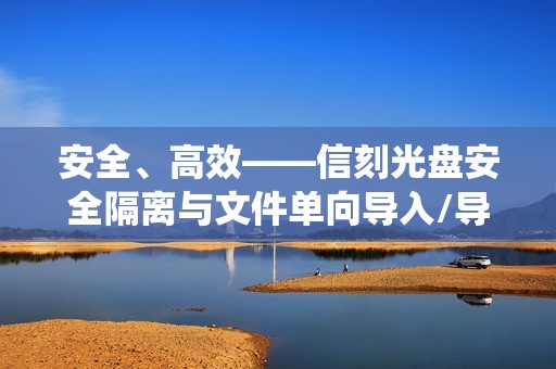 安全、高效——信刻光盘安全隔离与文件单向导入/导出系统