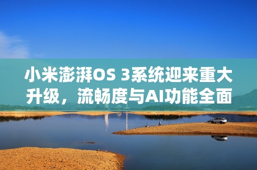 小米澎湃OS 3系统迎来重大升级，流畅度与AI功能全面增强