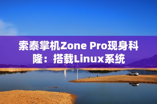 索泰掌机Zone Pro现身科隆：搭载Linux系统