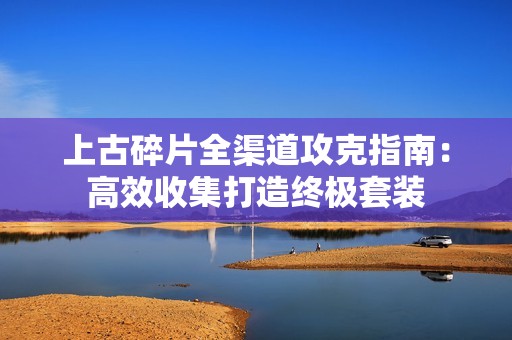 上古碎片全渠道攻克指南：高效收集打造终极套装