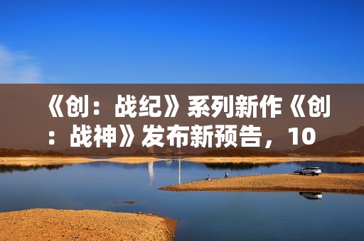 《创：战纪》系列新作《创：战神》发布新预告，10 月 10 日北美上映