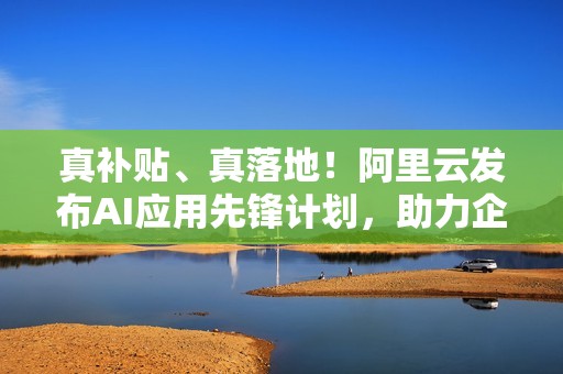 真补贴、真落地！阿里云发布AI应用先锋计划，助力企业跑通AI第一程