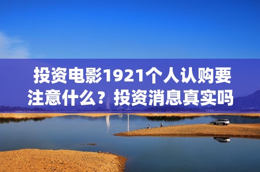  投资电影1921个人认购要注意什么？投资消息真实吗？(电影投资人多少钱)