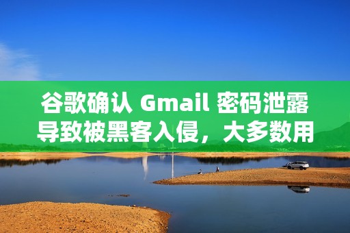 谷歌确认 Gmail 密码泄露导致被黑客入侵，大多数用户需立即更换密码