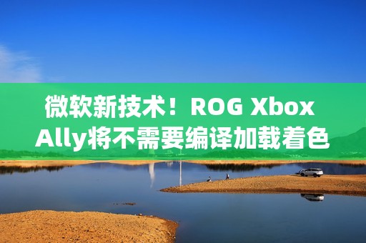 微软新技术！ROG Xbox Ally将不需要编译加载着色器