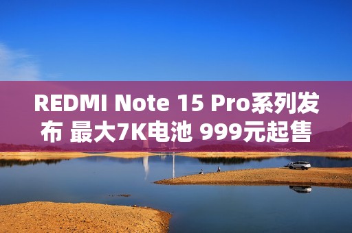 REDMI Note 15 Pro系列发布 最大7K电池 999元起售