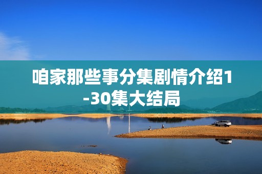 咱家那些事分集剧情介绍1-30集大结局