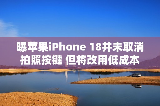 曝苹果iPhone 18并未取消拍照按键 但将改用低成本方案