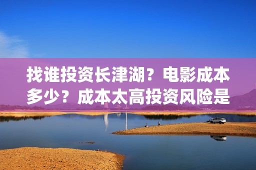 找谁投资长津湖？电影成本多少？成本太高投资风险是不是就大？(长津湖投资者是谁)