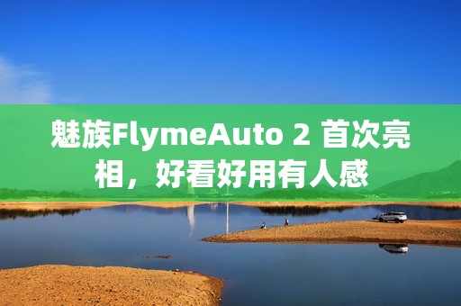 魅族FlymeAuto 2 首次亮相，好看好用有人感