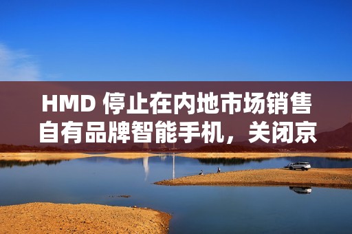 HMD 停止在内地市场销售自有品牌智能手机，关闭京东旗舰店