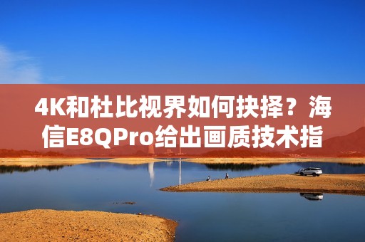 4K和杜比视界如何抉择？海信E8QPro给出画质技术指南