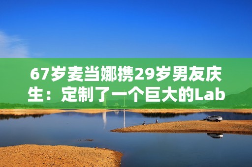 67岁麦当娜携29岁男友庆生：定制了一个巨大的Labubu蛋糕