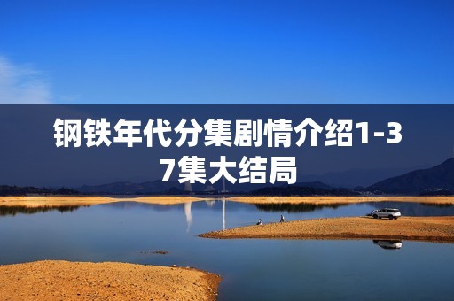 钢铁年代分集剧情介绍1-37集大结局