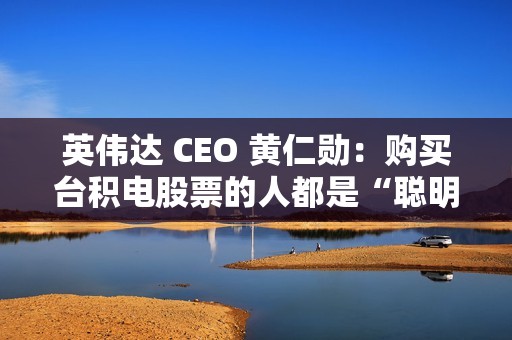 英伟达 CEO 黄仁勋：购买台积电股票的人都是“聪明人”