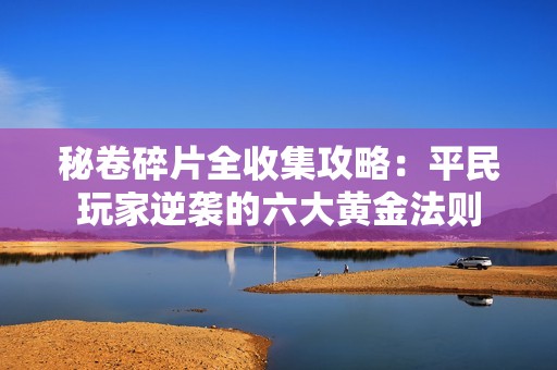 秘卷碎片全收集攻略：平民玩家逆袭的六大黄金法则