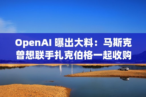 OpenAI 曝出大料：马斯克曾想联手扎克伯格一起收购公司