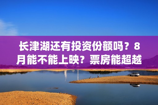 长津湖还有投资份额吗？8月能不能上映？票房能超越战狼吗？(长津湖投资人有哪些人)