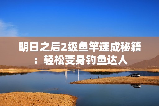 明日之后2级鱼竿速成秘籍：轻松变身钓鱼达人