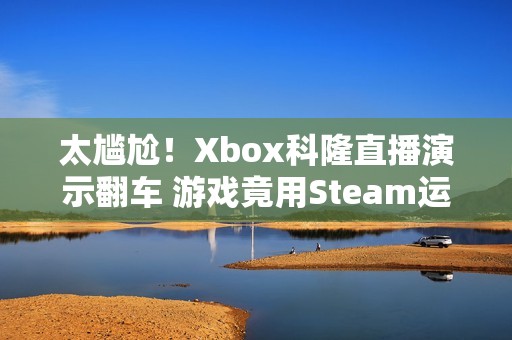 太尴尬！Xbox科隆直播演示翻车 游戏竟用Steam运行