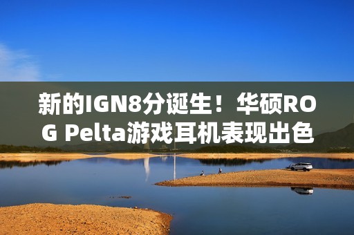 新的IGN8分诞生！华硕ROG Pelta游戏耳机表现出色